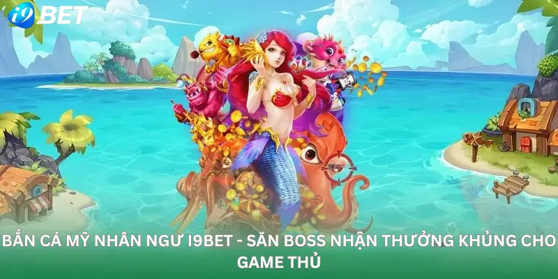 Bắn cá mỹ nhân ngư i9Bet - Săn boss nhận thưởng khủng cho game thủ